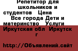 Репетитор для школьников и студентов › Цена ­ 1 000 - Все города Дети и материнство » Услуги   . Иркутская обл.,Иркутск г.